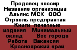 Продавец кассир › Название организации ­ Альянс-МСК, ООО › Отрасль предприятия ­ Книги, печатные издания › Минимальный оклад ­ 1 - Все города Работа » Вакансии   . Красноярский край,Железногорск г.